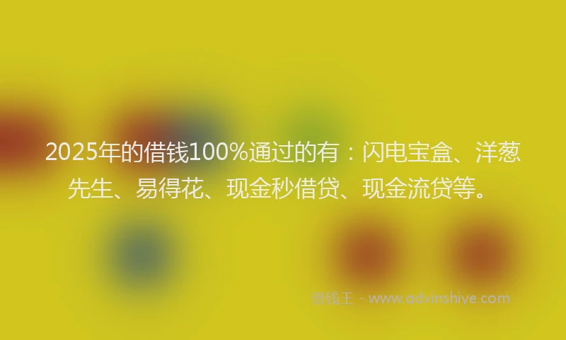 2025年的借钱100%通过的有：闪电宝盒、洋葱先生、易得花、现金秒借贷、现金流贷等。