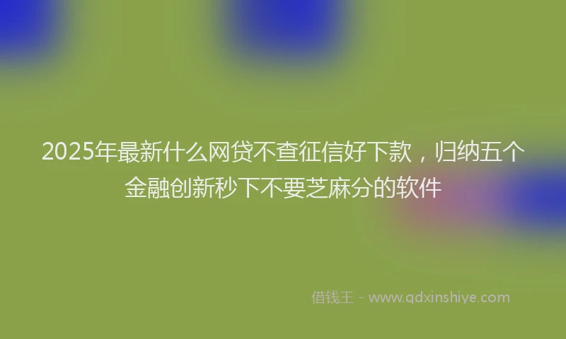 2025年最新什么网贷不查征信好下款，归纳五个金融创新秒下不要芝麻分的软件
