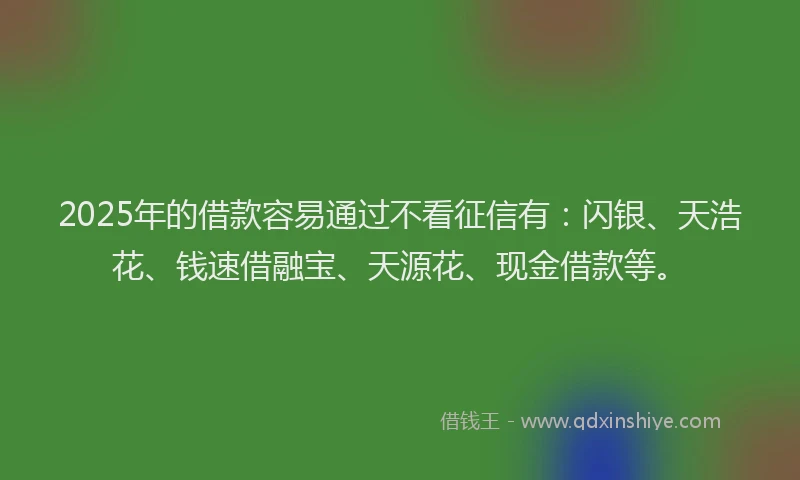 2025年的借款容易通过不看征信有：闪银、天浩花、钱速借融宝、天源花、现金借款等。
