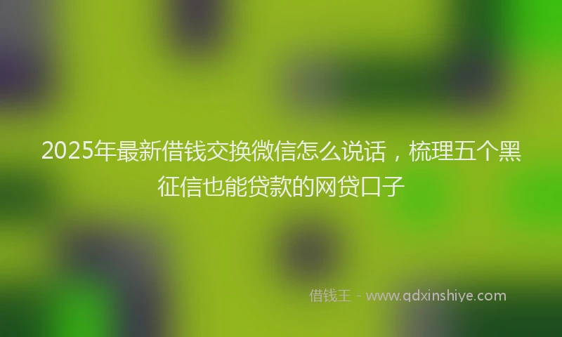 2025年最新借钱交换微信怎么说话，梳理五个黑征信也能贷款的网贷口子