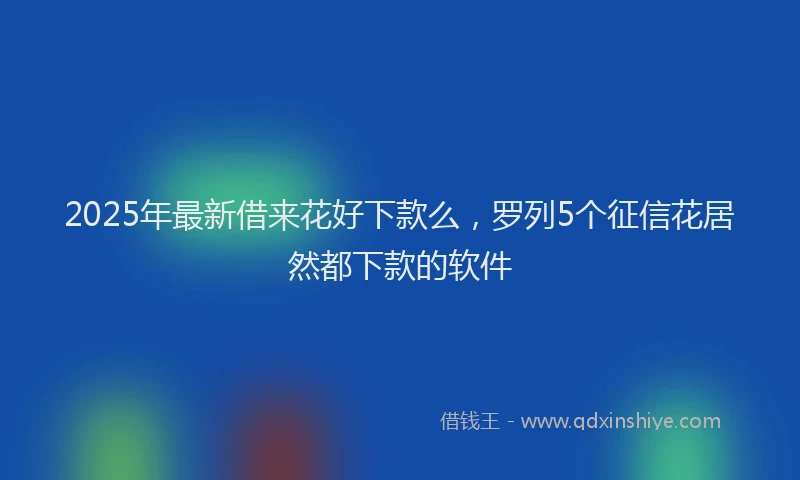 2025年最新借来花好下款么，罗列5个征信花居然都下款的软件