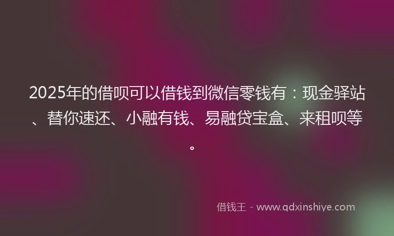 2025年的借呗可以借钱到微信零钱有：现金驿站、替你速还、小融有钱、易融贷宝盒、来租呗等。