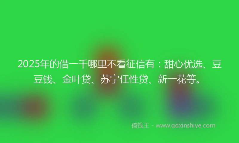 2025年的借一千哪里不看征信有：甜心优选、豆豆钱、金叶贷、苏宁任性贷、新一花等。