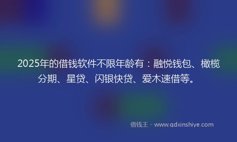 2025年的借钱软件不限年龄有：融悦钱包、橄榄分期、星贷、闪银快贷、爱木速借等。