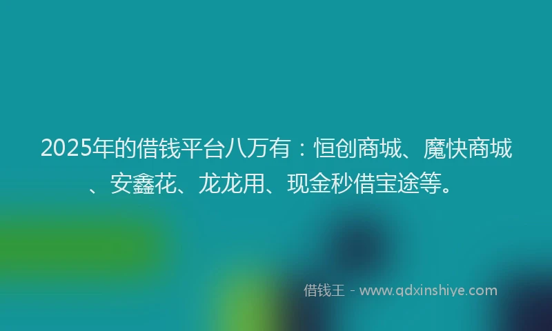 2025年的借钱平台八万有：恒创商城、魔快商城、安鑫花、龙龙用、现金秒借宝途等。
