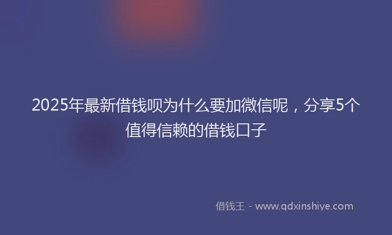 2025年最新借钱呗为什么要加微信呢，分享5个值得信赖的借钱口子