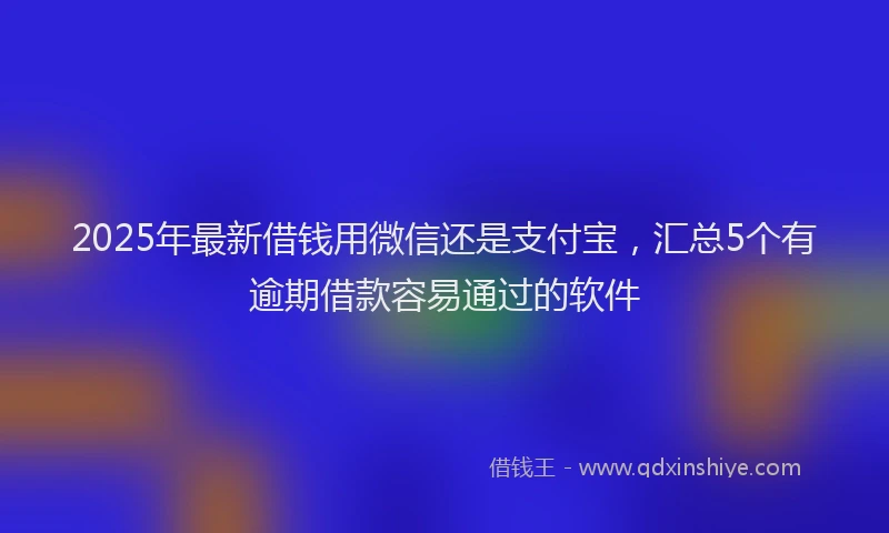 2025年最新借钱用微信还是支付宝，汇总5个有逾期借款容易通过的软件