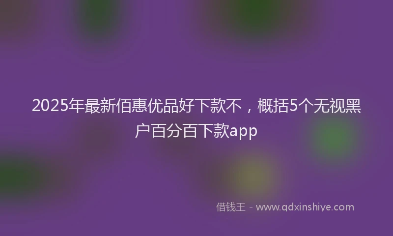 2025年最新佰惠优品好下款不，概括5个无视黑户百分百下款app