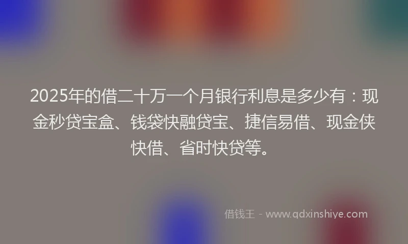 2025年的借二十万一个月银行利息是多少有：现金秒贷宝盒、钱袋快融贷宝、捷信易借、现金侠快借、省时快贷等。