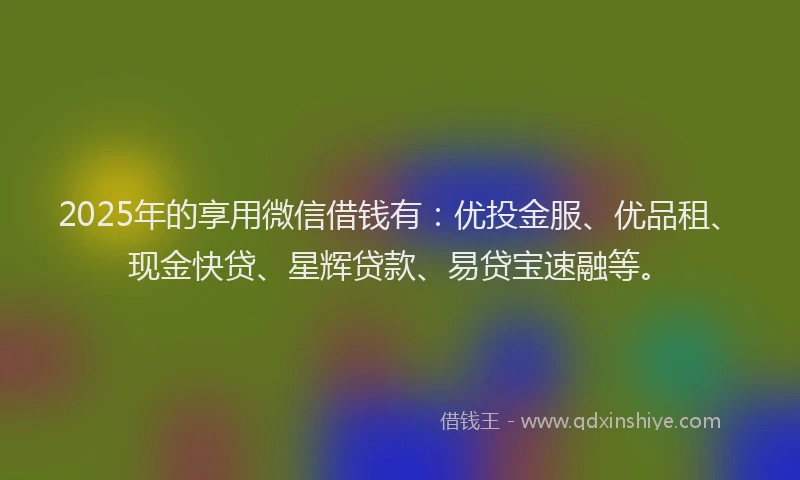 2025年的享用微信借钱有：优投金服、优品租、现金快贷、星辉贷款、易贷宝速融等。