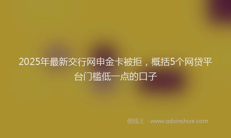 2025年最新交行网申金卡被拒，概括5个网贷平台门槛低一点的口子