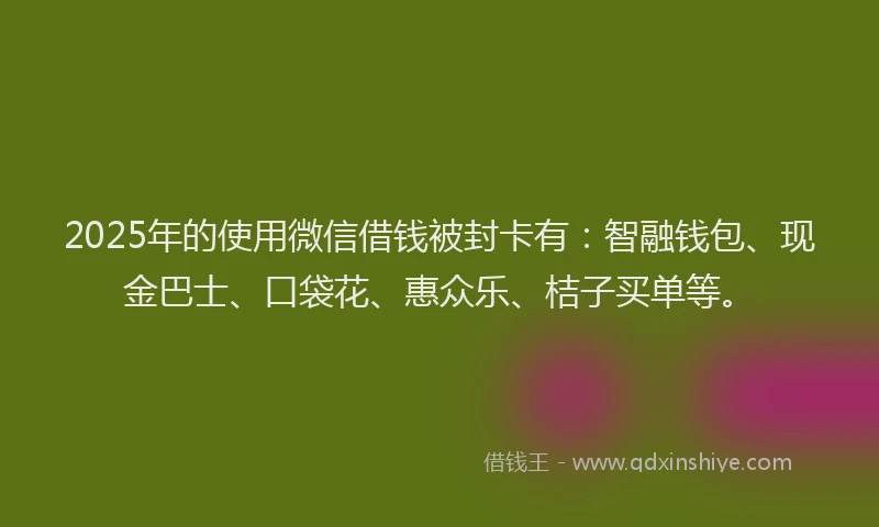 2025年的使用微信借钱被封卡有：智融钱包、现金巴士、口袋花、惠众乐、桔子买单等。
