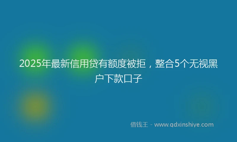 2025年最新信用贷有额度被拒，整合5个无视黑户下款口子