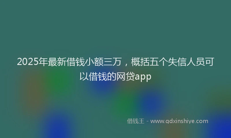 2025年最新借钱小额三万，概括五个失信人员可以借钱的网贷app