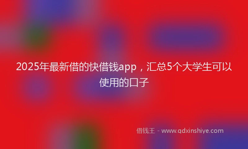 2025年最新借的快借钱app，汇总5个大学生可以使用的口子