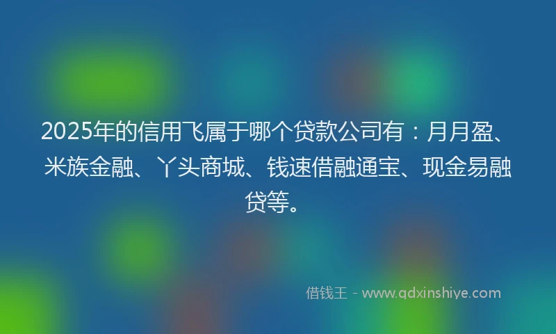 2025年的信用飞属于哪个贷款公司有：月月盈、米族金融、丫头商城、钱速借融通宝、现金易融贷等。