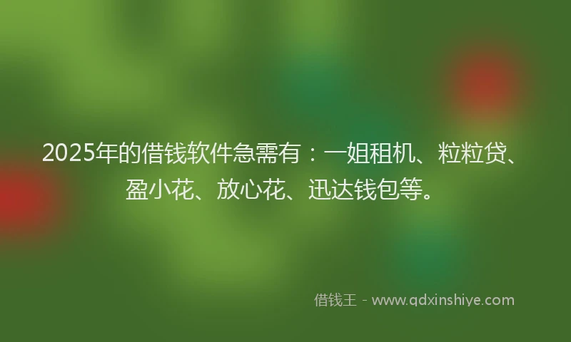 2025年的借钱软件急需有：一姐租机、粒粒贷、盈小花、放心花、迅达钱包等。