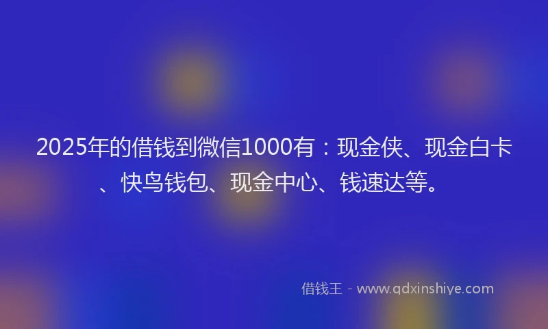 2025年的借钱到微信1000有：现金侠、现金白卡、快鸟钱包、现金中心、钱速达等。