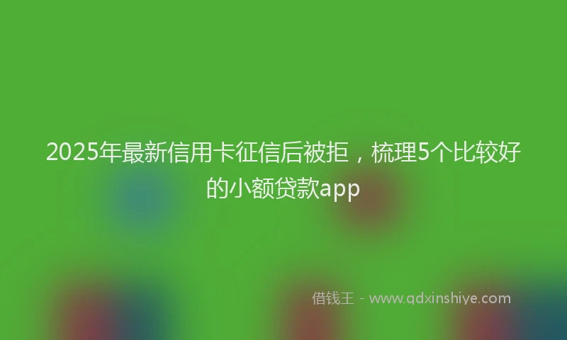 2025年最新信用卡征信后被拒，梳理5个比较好的小额贷款app