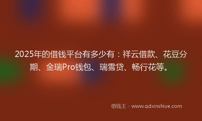 2025年的借钱平台有多少有：祥云借款、花豆分期、金瑞Pro钱包、瑞雪贷、畅行花等。