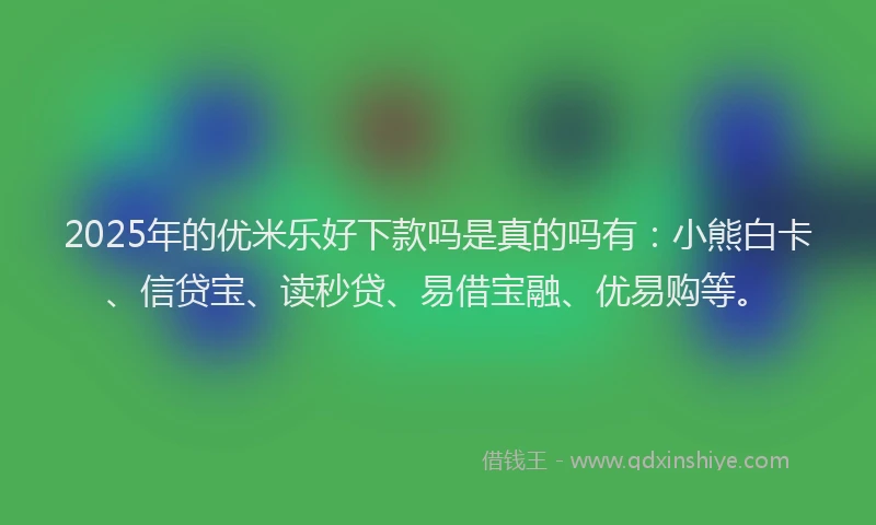 2025年的优米乐好下款吗是真的吗有：小熊白卡、信贷宝、读秒贷、易借宝融、优易购等。