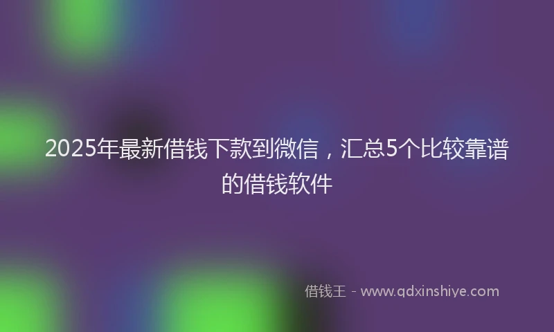 2025年最新借钱下款到微信，汇总5个比较靠谱的借钱软件