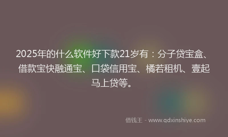 2025年的什么软件好下款21岁有：分子贷宝盒、借款宝快融通宝、口袋信用宝、橘若租机、壹起马上贷等。