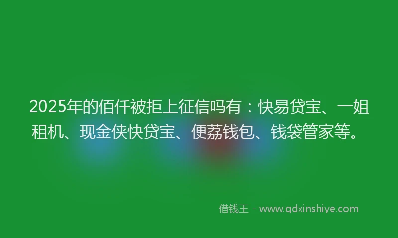 2025年的佰仟被拒上征信吗有：快易贷宝、一姐租机、现金侠快贷宝、便荔钱包、钱袋管家等。
