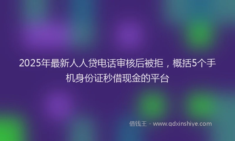 2025年最新人人贷电话审核后被拒，概括5个手机身份证秒借现金的平台