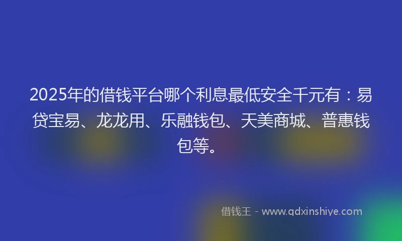 2025年的借钱平台哪个利息最低安全千元有：易贷宝易、龙龙用、乐融钱包、天美商城、普惠钱包等。