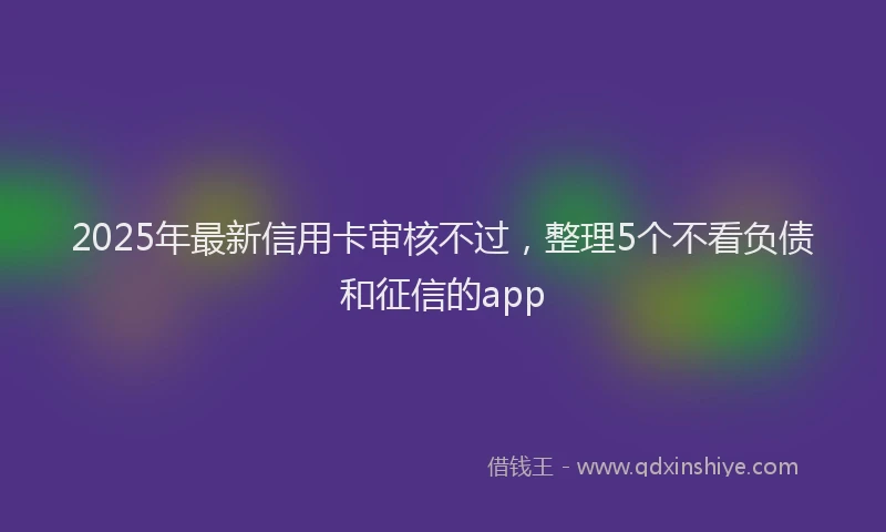 2025年最新信用卡审核不过，整理5个不看负债和征信的app