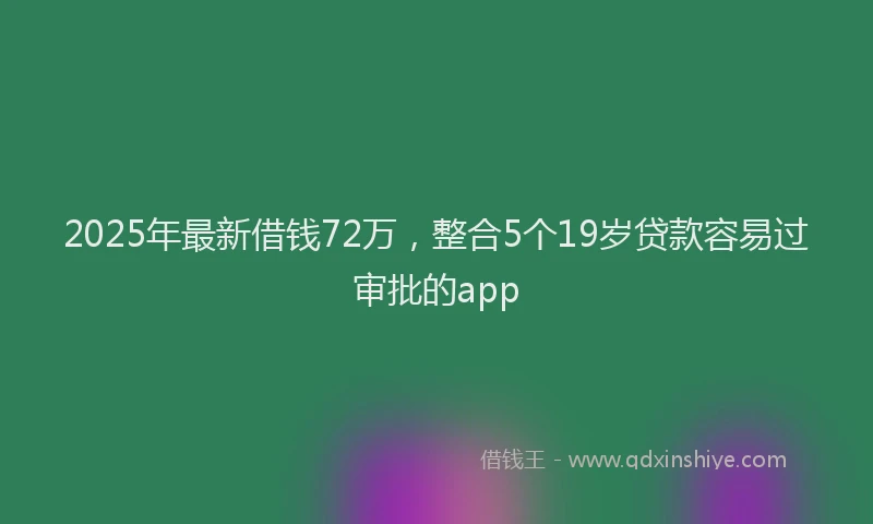 2025年最新借钱72万，整合5个19岁贷款容易过审批的app