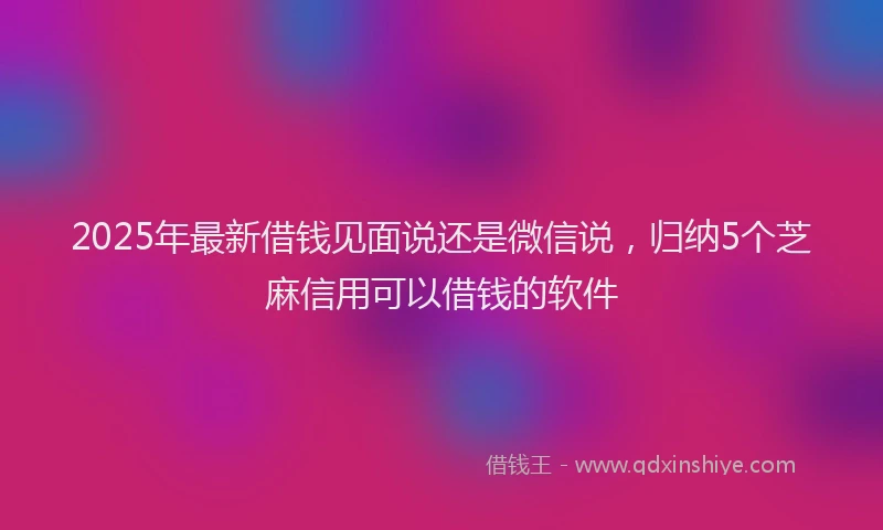 2025年最新借钱见面说还是微信说，归纳5个芝麻信用可以借钱的软件