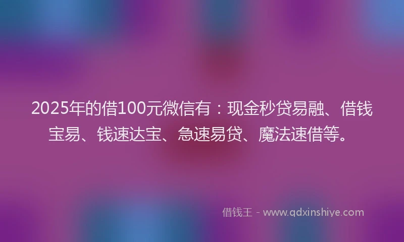 2025年的借100元微信有：现金秒贷易融、借钱宝易、钱速达宝、急速易贷、魔法速借等。