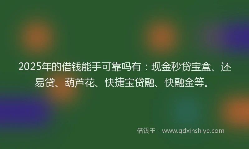 2025年的借钱能手可靠吗有：现金秒贷宝盒、还易贷、葫芦花、快捷宝贷融、快融金等。