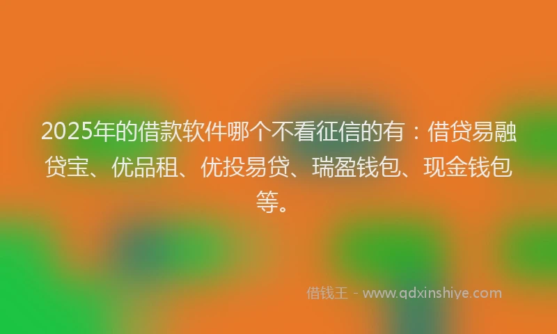 2025年的借款软件哪个不看征信的有：借贷易融贷宝、优品租、优投易贷、瑞盈钱包、现金钱包等。