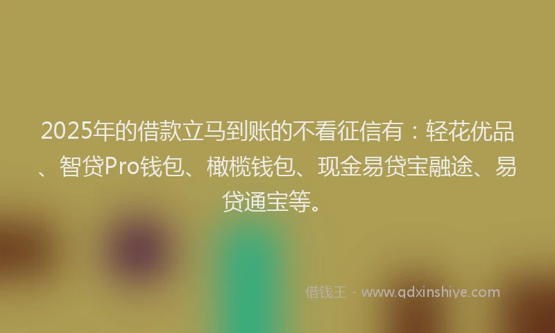 2025年的借款立马到账的不看征信有：轻花优品、智贷Pro钱包、橄榄钱包、现金易贷宝融途、易贷通宝等。