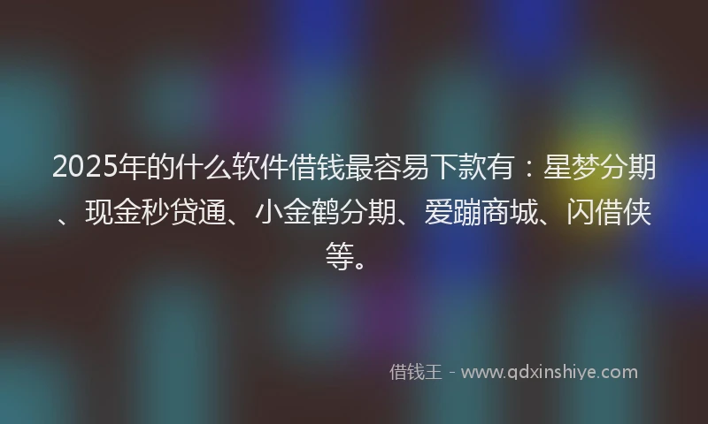 2025年的什么软件借钱最容易下款有：星梦分期、现金秒贷通、小金鹤分期、爱蹦商城、闪借侠等。