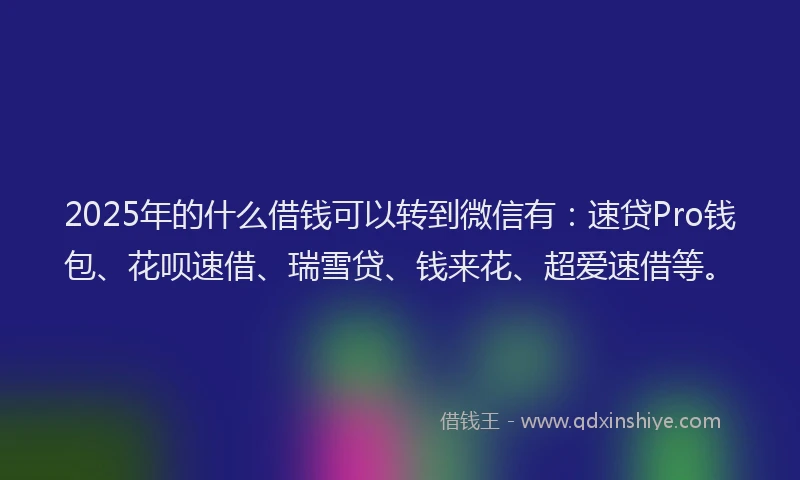 2025年的什么借钱可以转到微信有：速贷Pro钱包、花呗速借、瑞雪贷、钱来花、超爱速借等。