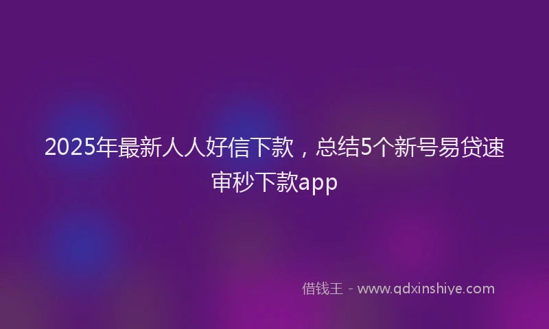 2025年最新人人好信下款，总结5个新号易贷速审秒下款app