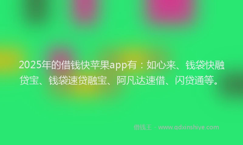 2025年的借钱快苹果app有：如心来、钱袋快融贷宝、钱袋速贷融宝、阿凡达速借、闪贷通等。