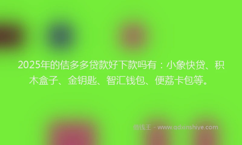2025年的佶多多贷款好下款吗有：小象快贷、积木盒子、金钥匙、智汇钱包、便荔卡包等。