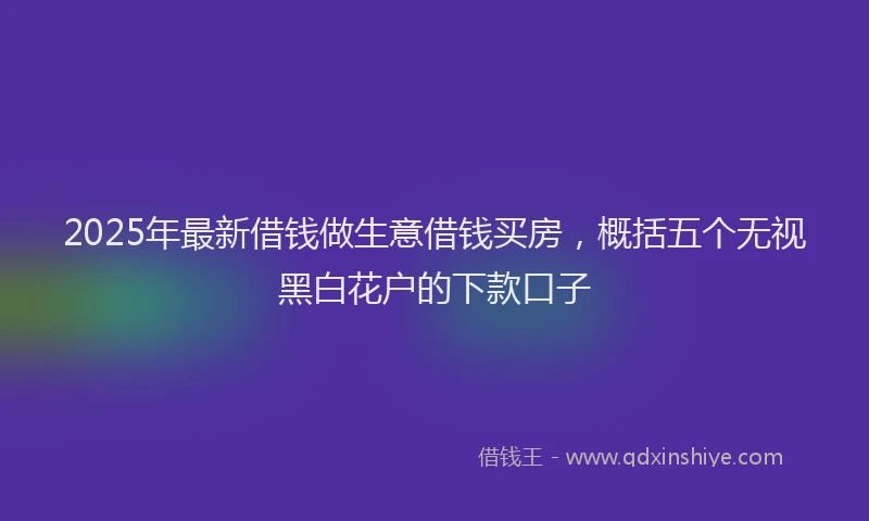 2025年最新借钱做生意借钱买房，概括五个无视黑白花户的下款口子