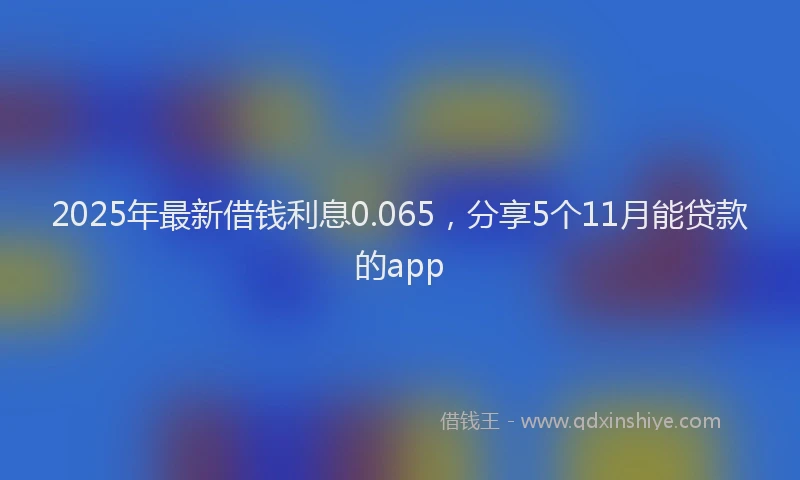 2025年最新借钱利息0.065，分享5个11月能贷款的app