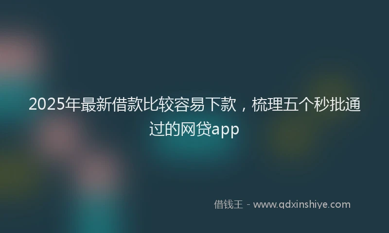 2025年最新借款比较容易下款，梳理五个秒批通过的网贷app