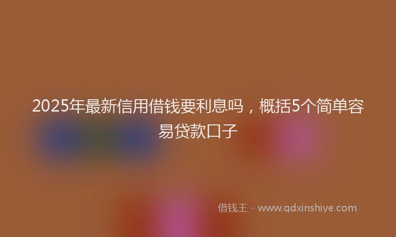2025年最新信用借钱要利息吗，概括5个简单容易贷款口子