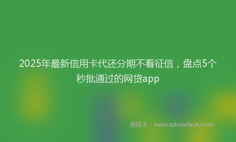 2025年最新信用卡代还分期不看征信，盘点5个秒批通过的网贷app