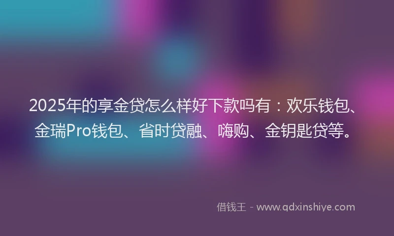 2025年的享金贷怎么样好下款吗有：欢乐钱包、金瑞Pro钱包、省时贷融、嗨购、金钥匙贷等。