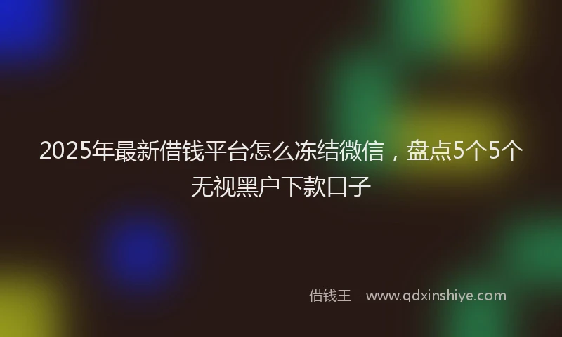 2025年最新借钱平台怎么冻结微信，盘点5个5个无视黑户下款口子
