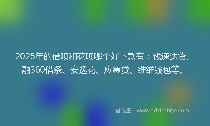 2025年的借呗和花呗哪个好下款有：钱速达贷、融360借条、安逸花、应急贷、维维钱包等。